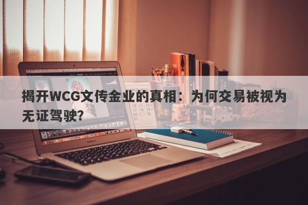 揭开WCG文传金业的真相：为何交易被视为无证驾驶？