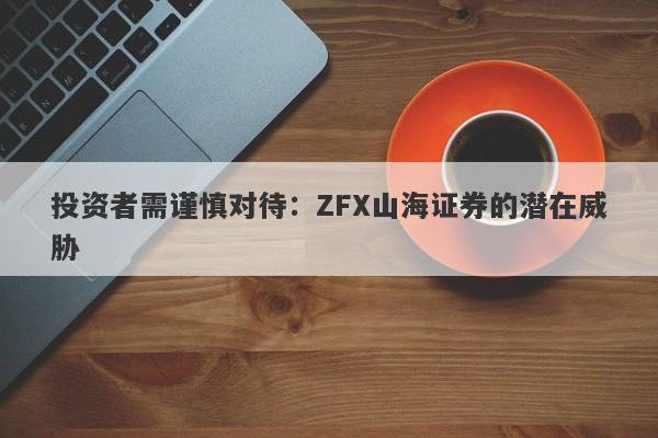 投资者需谨慎对待：ZFX山海证券的潜在威胁