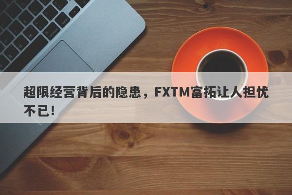 超限经营背后的隐患，FXTM富拓让人担忧不已！