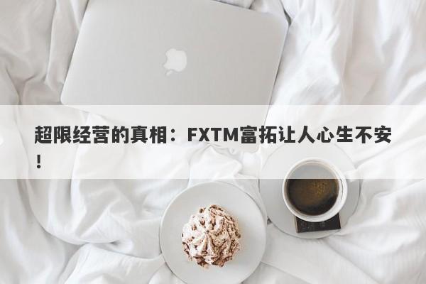 超限经营的真相：FXTM富拓让人心生不安！