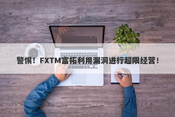 警惕！FXTM富拓利用漏洞进行超限经营！