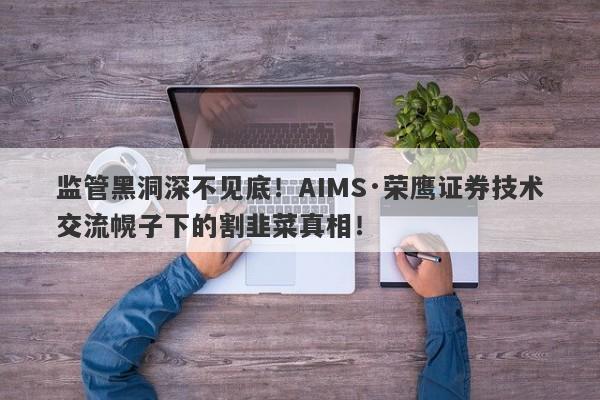 监管黑洞深不见底！AIMS·荣鹰证券技术交流幌子下的割韭菜真相！