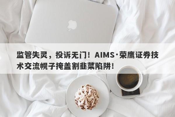 监管失灵，投诉无门！AIMS·荣鹰证券技术交流幌子掩盖割韭菜陷阱！