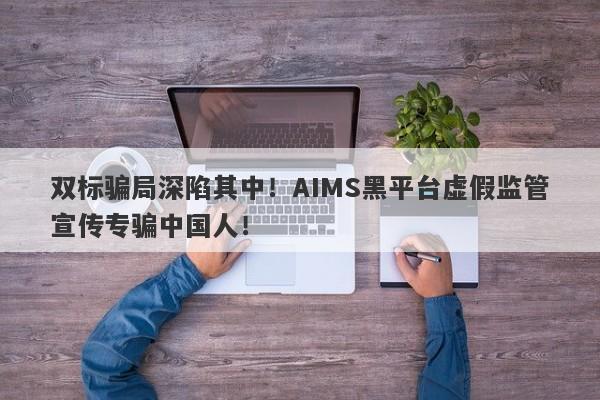 双标骗局深陷其中！AIMS黑平台虚假监管宣传专骗中国人！