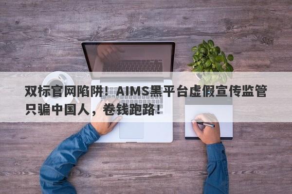 双标官网陷阱！AIMS黑平台虚假宣传监管只骗中国人，卷钱跑路！