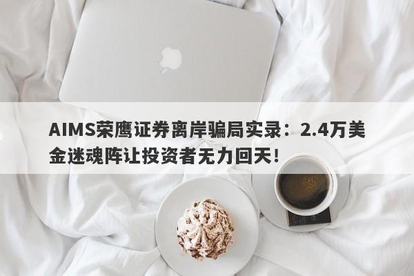 AIMS荣鹰证券离岸骗局实录：2.4万美金迷魂阵让投资者无力回天！