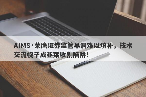 AIMS·荣鹰证券监管黑洞难以填补，技术交流幌子成韭菜收割陷阱！