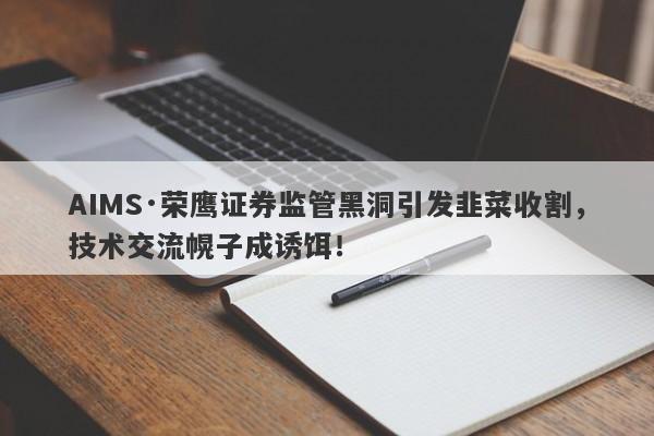 AIMS·荣鹰证券监管黑洞引发韭菜收割，技术交流幌子成诱饵！