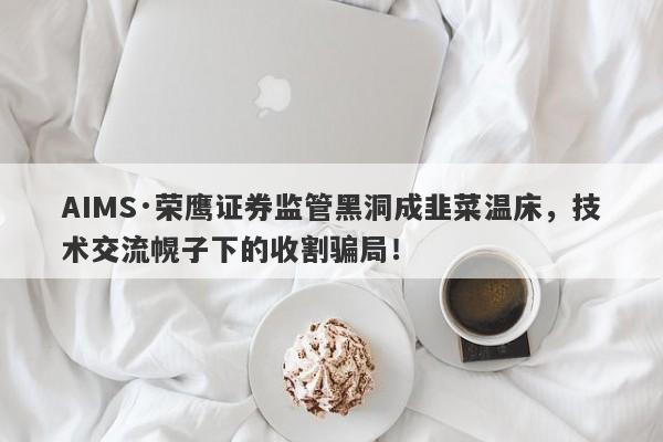 AIMS·荣鹰证券监管黑洞成韭菜温床，技术交流幌子下的收割骗局！