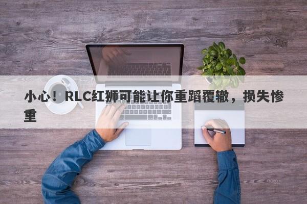 小心！RLC红狮可能让你重蹈覆辙，损失惨重