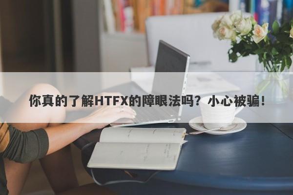 你真的了解HTFX的障眼法吗？小心被骗！