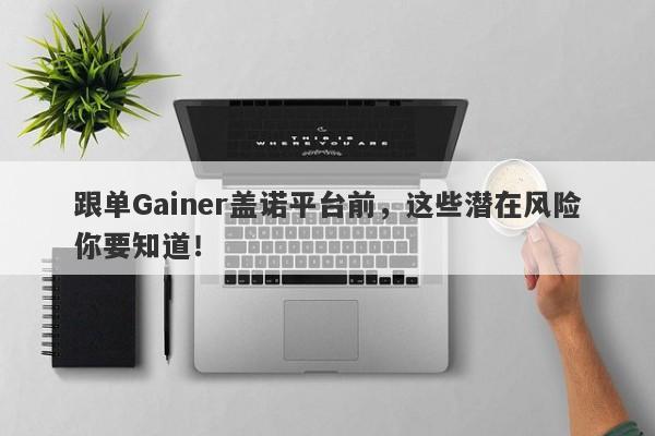 跟单Gainer盖诺平台前，这些潜在风险你要知道！