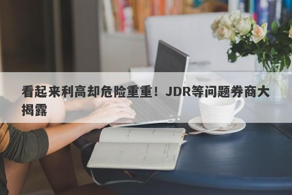 看起来利高却危险重重！JDR等问题券商大揭露