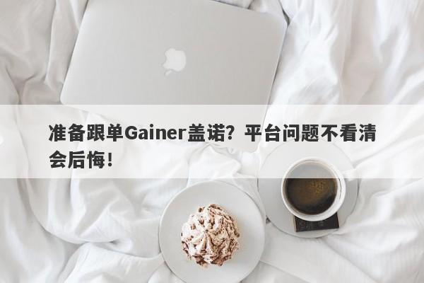 准备跟单Gainer盖诺？平台问题不看清会后悔！