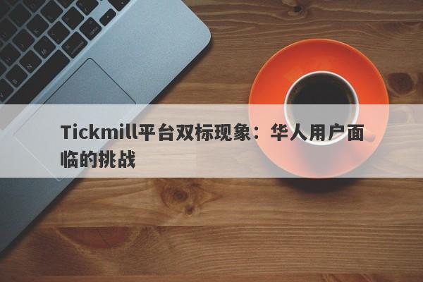 Tickmill平台双标现象：华人用户面临的挑战