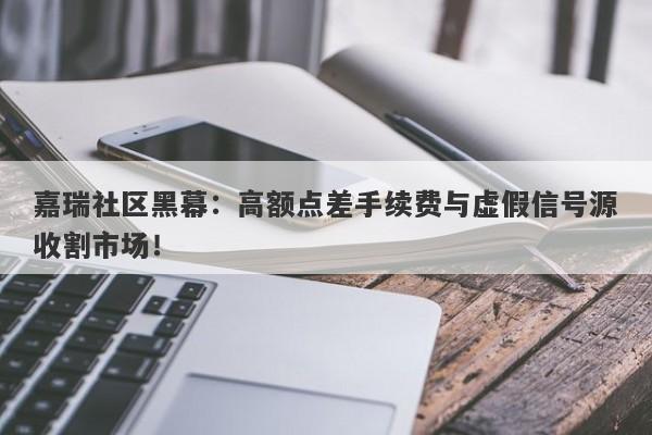 嘉瑞社区黑幕：高额点差手续费与虚假信号源收割市场！