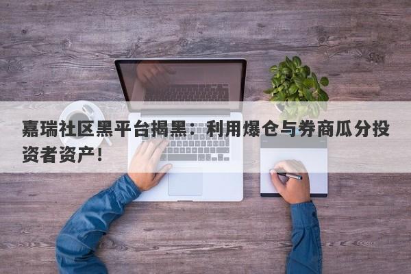 嘉瑞社区黑平台揭黑：利用爆仓与券商瓜分投资者资产！