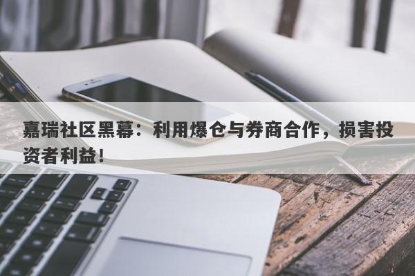 嘉瑞社区黑幕：利用爆仓与券商合作，损害投资者利益！