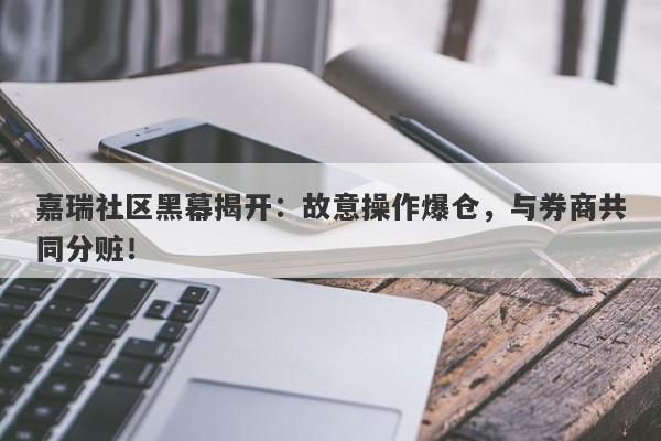 嘉瑞社区黑幕揭开：故意操作爆仓，与券商共同分赃！