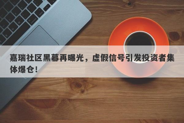 嘉瑞社区黑幕再曝光，虚假信号引发投资者集体爆仓！