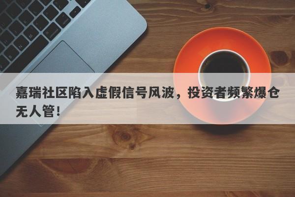 嘉瑞社区陷入虚假信号风波，投资者频繁爆仓无人管！