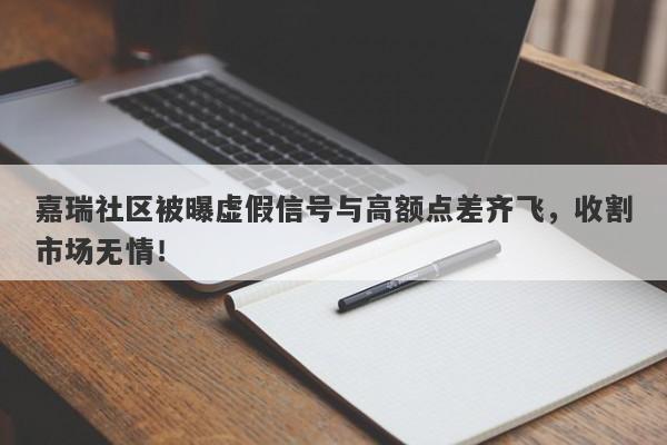 嘉瑞社区被曝虚假信号与高额点差齐飞，收割市场无情！