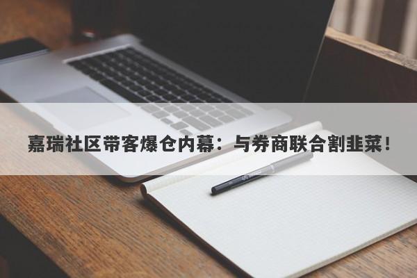 嘉瑞社区带客爆仓内幕：与券商联合割韭菜！