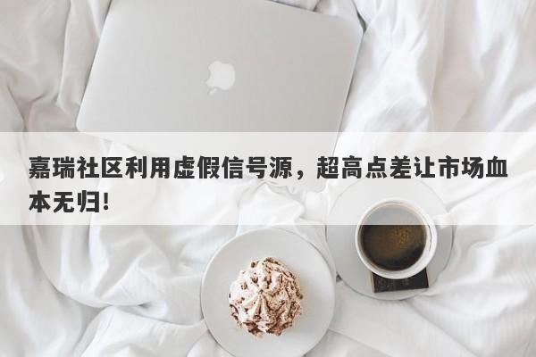 嘉瑞社区利用虚假信号源，超高点差让市场血本无归！