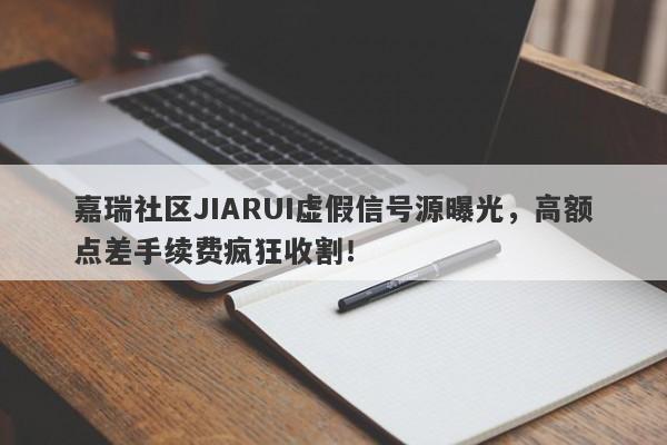 嘉瑞社区JIARUI虚假信号源曝光，高额点差手续费疯狂收割！