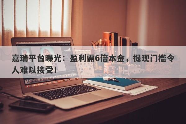 嘉瑞平台曝光：盈利需6倍本金，提现门槛令人难以接受！