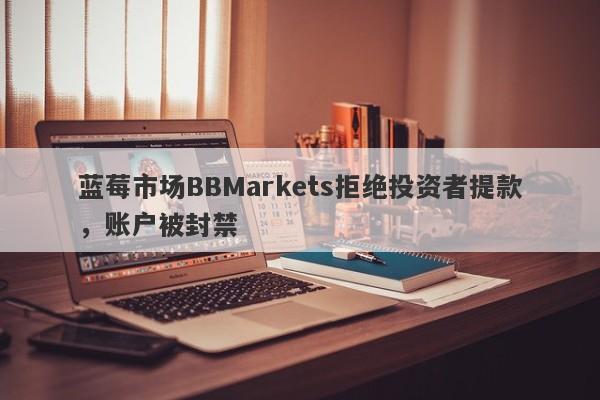 蓝莓市场BBMarkets拒绝投资者提款，账户被封禁