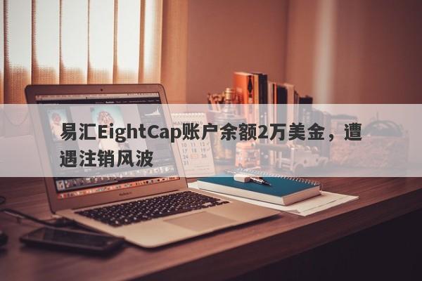 易汇EightCap账户余额2万美金，遭遇注销风波