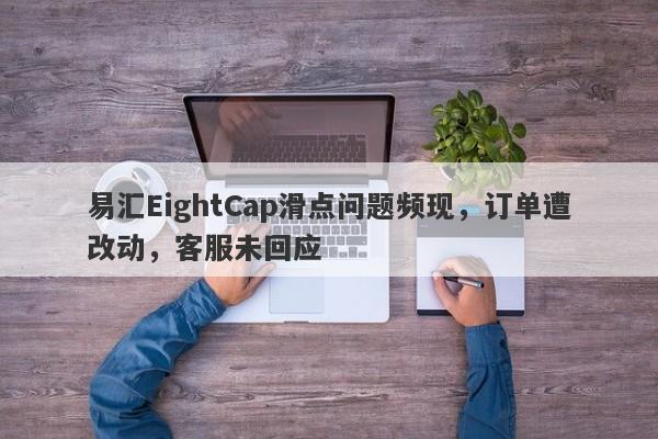 易汇EightCap滑点问题频现，订单遭改动，客服未回应