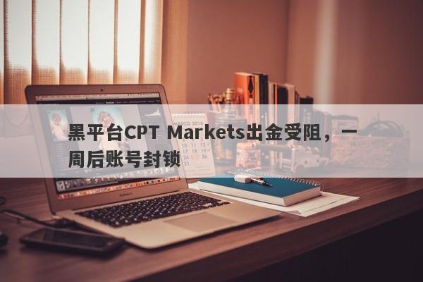 黑平台CPT Markets出金受阻，一周后账号封锁