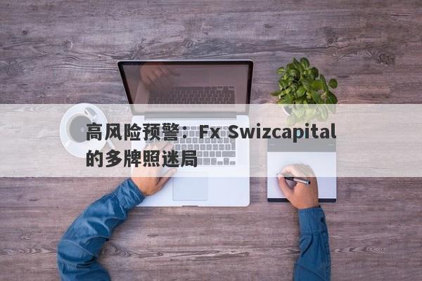 高风险预警：Fx Swizcapital的多牌照迷局