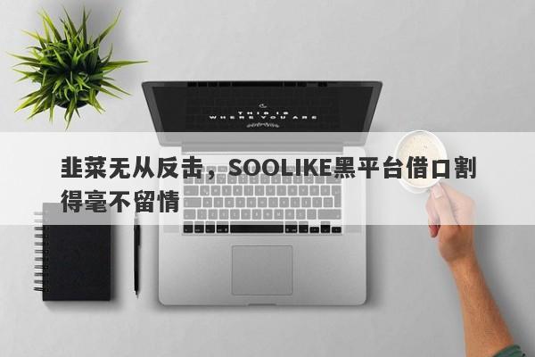 韭菜无从反击，SOOLIKE黑平台借口割得毫不留情