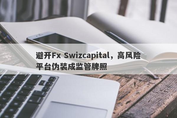 避开Fx Swizcapital，高风险平台伪装成监管牌照