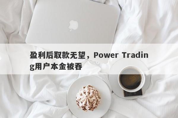 盈利后取款无望，Power Trading用户本金被吞