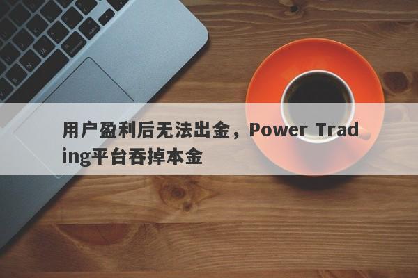 用户盈利后无法出金，Power Trading平台吞掉本金