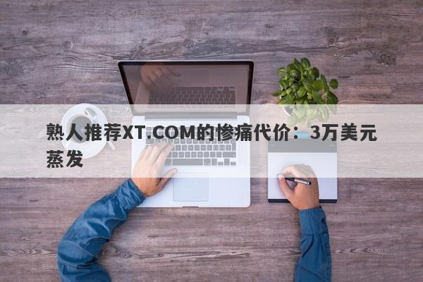 熟人推荐XT.COM的惨痛代价：3万美元蒸发