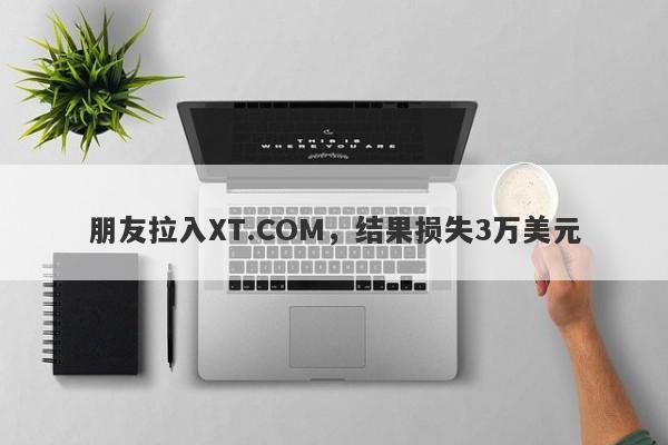 朋友拉入XT.COM，结果损失3万美元