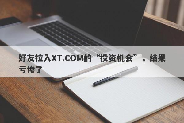 好友拉入XT.COM的“投资机会”，结果亏惨了