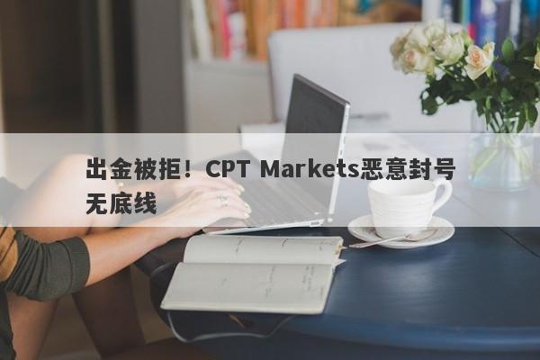 出金被拒！CPT Markets恶意封号无底线