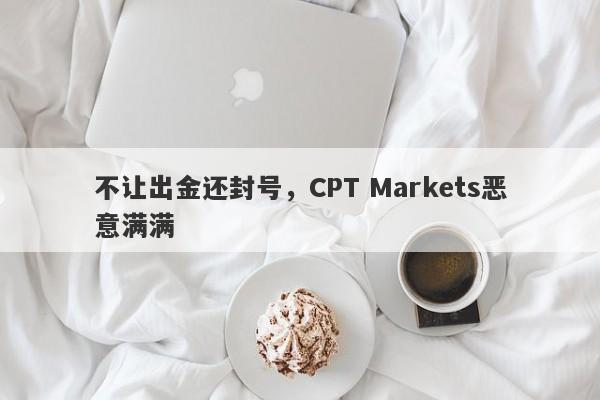 不让出金还封号，CPT Markets恶意满满