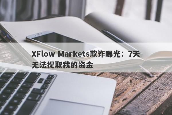 XFlow Markets欺诈曝光：7天无法提取我的资金