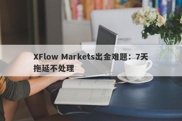 XFlow Markets出金难题：7天拖延不处理