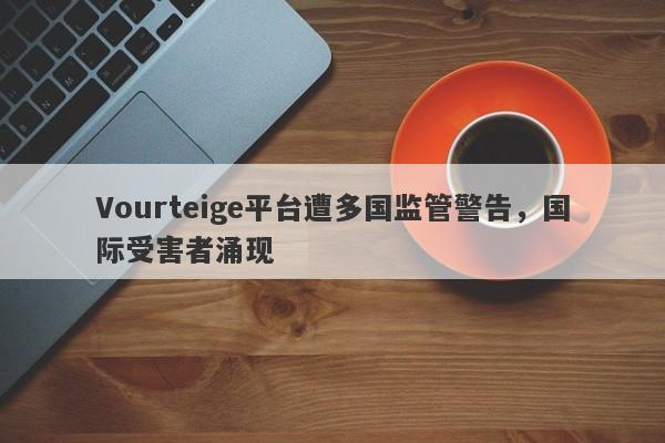 Vourteige平台遭多国监管警告，国际受害者涌现