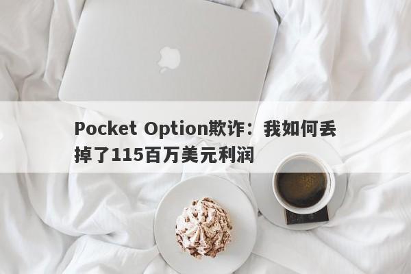 Pocket Option欺诈：我如何丢掉了115百万美元利润