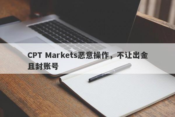 CPT Markets恶意操作，不让出金且封账号