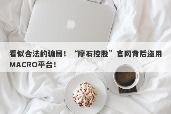 看似合法的骗局！“摩石控股”官网背后盗用MACRO平台！